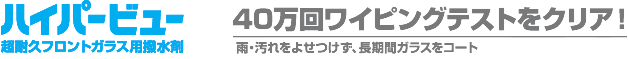 ハイパービュー 超耐久フロントガラス用撥水剤　40万回ワイピングテストをクリア！　雨・汚れをよせつけず、長期間ガラスをコート